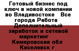 Готовый бизнес под ключ в новой компании во Владивостоке - Все города Работа » Дополнительный заработок и сетевой маркетинг   . Кемеровская обл.,Киселевск г.